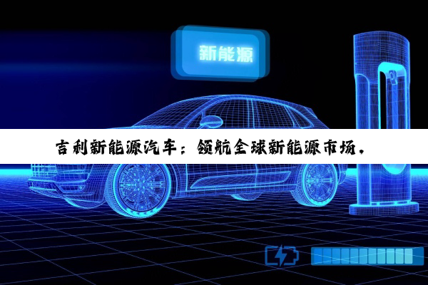 吉利新能源汽车：领航全球新能源市场，加速低碳转型新篇章